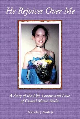 He Rejoices Over Me: A Story of the Life, Lessons and Love of Crystal Marie Skula by Skula Jr, Nicholas J.