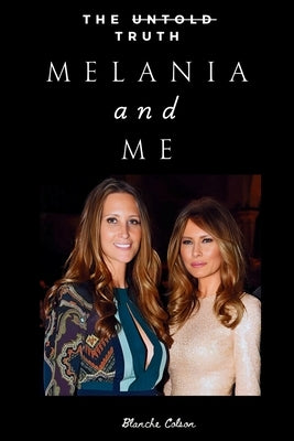 Melania and Me: The Friendship with Melania Trump That Shaped and Shattered My World by Colson, Blanche
