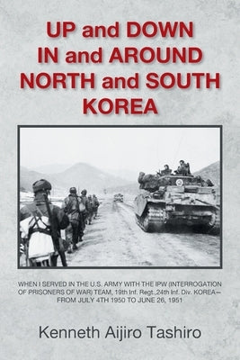 UP and DOWN IN and AROUND NORTH and SOUTH KOREA: WHEN I SERVED IN THE U.S. ARMY WITH THE IPW (INTERROGATION OF PRISONERS OF WAR) TEAM, 19th Inf. Regt. by Tashiro, Kenneth Aijiro