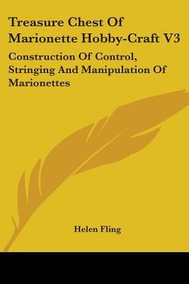 Treasure Chest Of Marionette Hobby-Craft V3: Construction Of Control, Stringing And Manipulation Of Marionettes by Fling, Helen