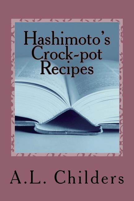 Hashimoto's Crock-pot Recipes: Added bonus: How I put my Hashimoto's into Remission by Childers, A. L.