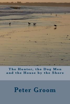 The Hunter, the Dog Men and the House by the Shore. by Groom, Peter
