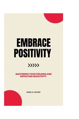 Embrace Positivity: Mastering Your Feelings and Defeating Negativity by Waters, Isobel B.