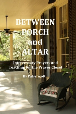 Between Porch and Altar: Intercessory Prayers and Teaching for the Prayer Closet by Scott, Patsy
