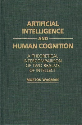 Artificial Intelligence and Human Cognition: A Theoretical Intercomparison of Two Realms of Intellect by Wagman, Morton
