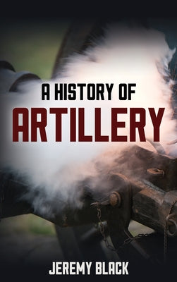 A History of Artillery by Black, Jeremy