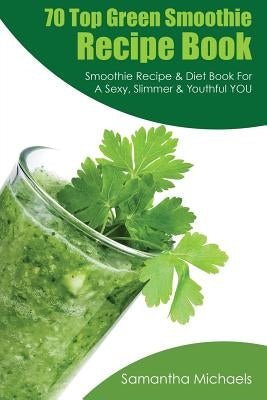 70 Top Green Smoothie Recipe Book: Smoothie Recipe & Diet Book for a Sexy, Slimmer & Youthful You by Michaels, Samantha