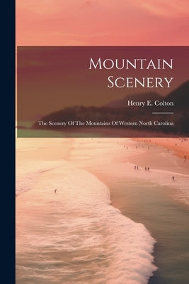 Mountain Scenery: The Scenery Of The Mountains Of Western North Carolina by Colton, Henry E.