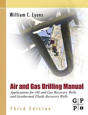 Air and Gas Drilling Manual: Applications for Oil and Gas Recovery Wells and Geothermal Fluids Recovery Wells by Lyons, William C.