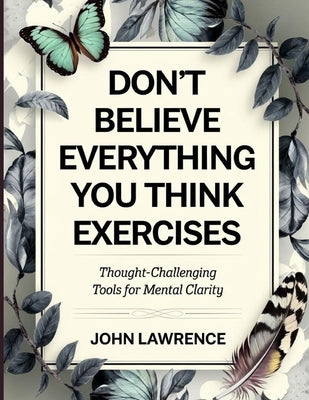 Don't Believe Everything You Think Exercises: Thought-Challenging Tools for Mental Clarity by Lawrence, John