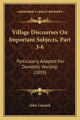 Village Discourses On Important Subjects, Part 3-6: Particularly Adapted For Domestic Worship (1819) by Cennick, John