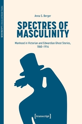 Spectres of Masculinity: Manhood in Victorian and Edwardian Ghost Stories, 1860-1914 by Berger, Anna S.