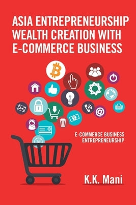 Asia Entrepreneurship Wealth Creation with E-Commerce Business: E-Commerce Business Entrepreneurship by Mani, K. K.