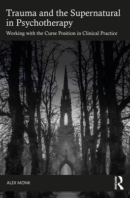 Trauma and the Supernatural in Psychotherapy: Working with the Curse Position in Clinical Practice by Monk, Alex