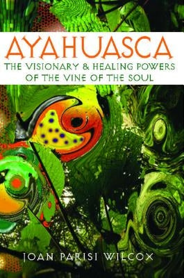 Ayahuasca: The Visionary and Healing Powers of the Vine of the Soul by Wilcox, Joan Parisi