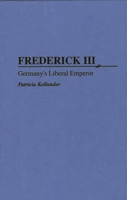 Frederick III: Germany's Liberal Emperor by Kollander, Patricia