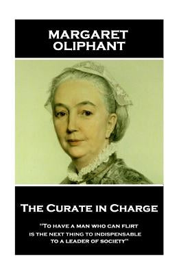 Margaret Oliphant - The Curate in Charge: 'To have a man who can flirt is next thing to indispensable to a leader of society'' by Oliphant, Margaret