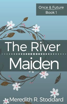 The River Maiden: Once & Future Book 1 by Stoddard, Meredith R.