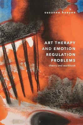 Art Therapy and Emotion Regulation Problems: Theory and Workbook by Haeyen, Suzanne