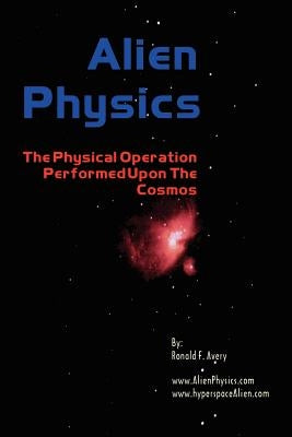Alien Physics: The Physical Operation Performed Upon the Cosmos by Avery, Ronald F.