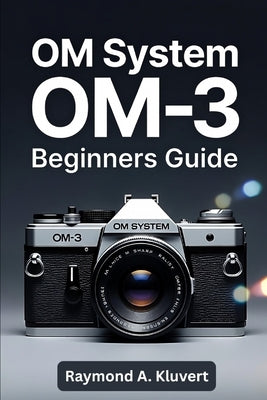 OM System OM-3 Beginners Guide: Step-by-step instructions for new users who want simple explanations, practical camera tips, and improve photography s by Kluvert, Raymond A.