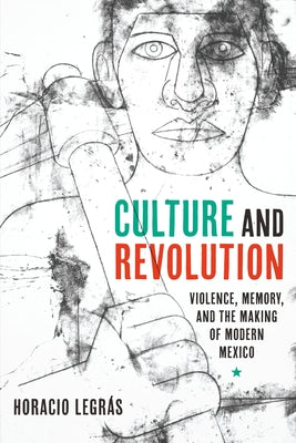 Culture and Revolution: Violence, Memory, and the Making of Modern Mexico by Legrás, Horacio