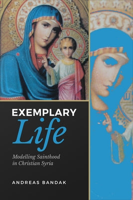 Exemplary Life: Modelling Sainthood in Christian Syria by Bandak, Andreas