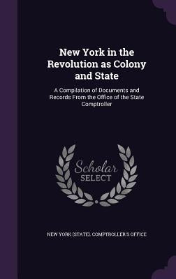 New York in the Revolution as Colony and State: A Compilation of Documents and Records From the Office of the State Comptroller by New York (State) Comptroller's Office