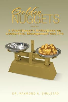 Golden Nuggets: A Practitioner's Reflections on Leadership, Management and Life by Shulstad, Raymond A.