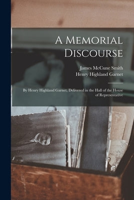 A Memorial Discourse; by Henry Highland Garnet, Delivered in the Hall of the House of Representative by Garnet, Henry Highland