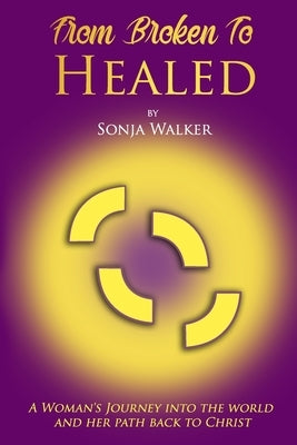 From Broken To Healed: A Woman's Journey Into The World and Her Path Back To Christ by Walker, Sonja C.