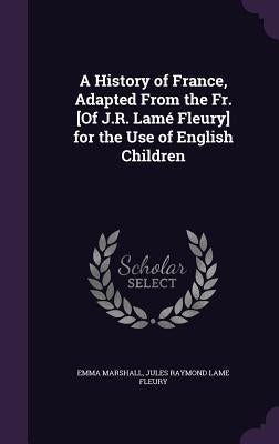 A History of France, Adapted From the Fr. [Of J.R. Lamé Fleury] for the Use of English Children by Marshall, Emma