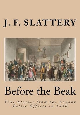 Before the Beak: True stories from the London police offices in 1830 by Slattery, J. F.