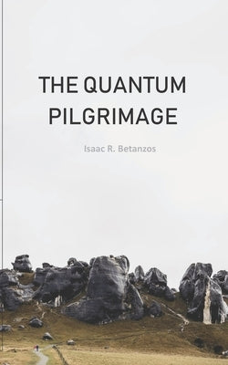 The Quantum Pilgrimage: An Existential Quest to the Quantum Self by Betanzos, Isaac R.