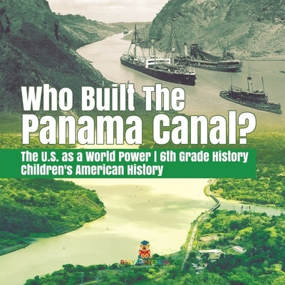 Who Built the The Panama Canal? The U.S. as a World Power 6th Grade History Children's American History by Baby Professor