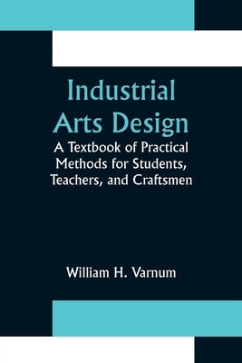 Industrial Arts Design; A Textbook of Practical Methods for Students, Teachers, and Craftsmen by H. Varnum, William