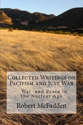 Collected Writings on Pacifism and Just War: War and Peace in the Nuclear Age by McFadden, Robert