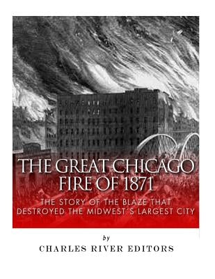 The Great Chicago Fire of 1871: The Story of the Blaze That Destroyed the Midwest's Largest City by Charles River Editors