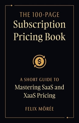 The 100-Page Subscription Pricing Book: A Short Guide to Mastering SaaS and XaaS Pricing by Mörée, Felix