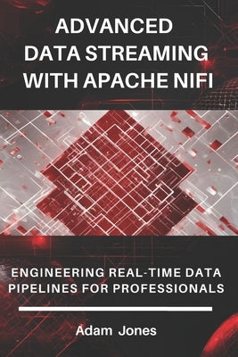 Advanced Data Streaming with Apache NiFi: Engineering Real-Time Data Pipelines for Professionals by Jones, Adam