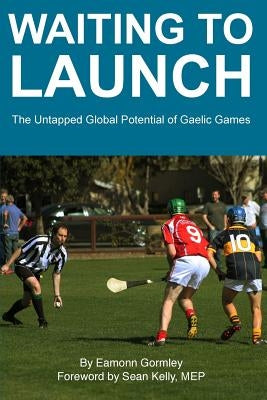 Waiting to Launch: The Untapped Global Potential of Gaelic Games by Gormley, Eamonn