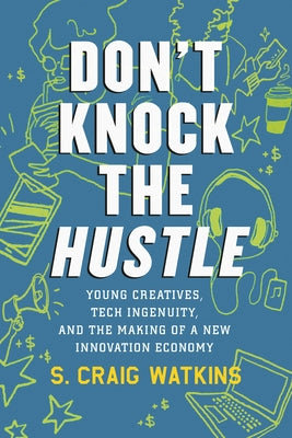 Don't Knock the Hustle: Young Creatives, Tech Ingenuity, and the Making of a New Innovation Economy by Watkins, S. Craig