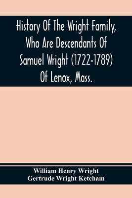 History Of The Wright Family, Who Are Descendants Of Samuel Wright (1722-1789) Of Lenox, Mass., With Lineage Back To Thomas Wright (1610-1670) Of Weth by Henry Wright, William