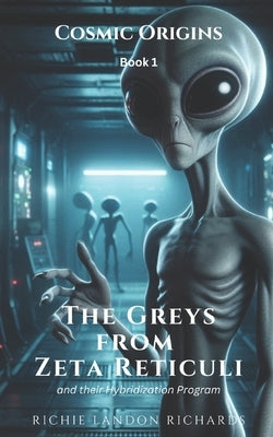 Cosmic Origins: The Greys from Zeta Reticuli and their Hybridization Program by Richards, Richie Landon