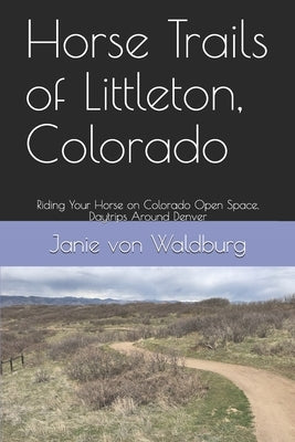 Horse Trails of Littleton, Colorado: Riding Your Horse on Colorado Open Space, Daytrips Around Denver by Von Waldburg, Janie