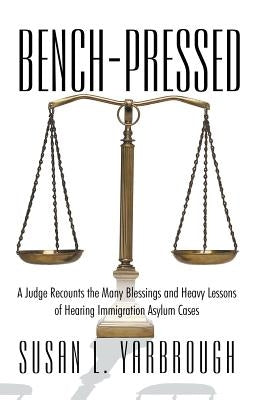 Bench-Pressed: A Judge Recounts the Many Blessings and Heavy Lessons of Hearing Immigration Asylum Cases by Yarbrough, Susan L.