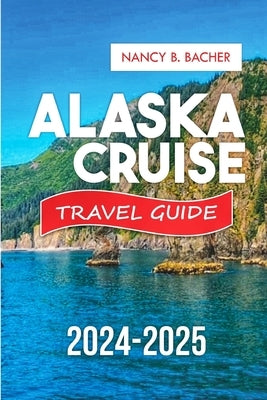 Alaska Cruise Guide 2024-2025: Your Comprehensive Guide to Unforgettable Adventures and Luxurious Escapes. by Bacher, Nancy B.