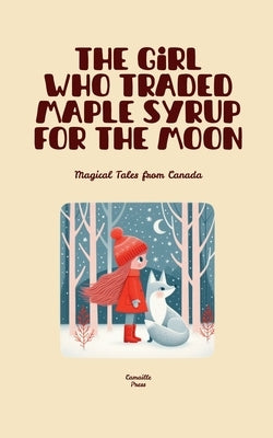 The Girl Who Traded Maple Syrup for the Moon: Magical Tales from Canada by Press, Camaille