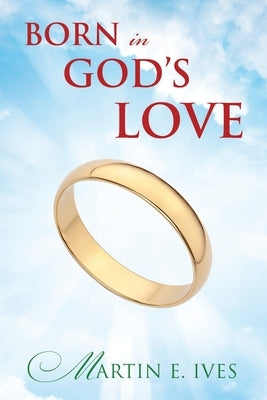 Born in God's Love by Ives, Martin E.
