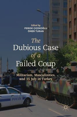 The Dubious Case of a Failed Coup: Militarism, Masculinities, and 15 July in Turkey by Çiçekoğlu, Feride